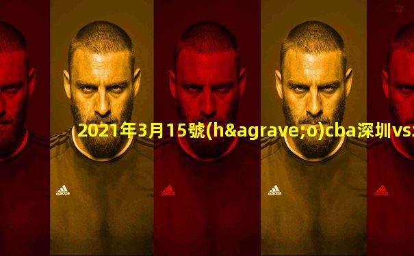2021年3月15號(hào)cba深圳vs北控