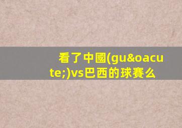 看了中國(guó)vs巴西的球賽么