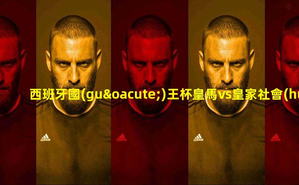 西班牙國(guó)王杯皇馬vs皇家社會(huì)